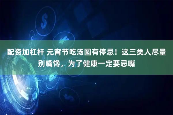 配资加杠杆 元宵节吃汤圆有停忌！这三类人尽量别嘴馋，为了健康一定要忌嘴