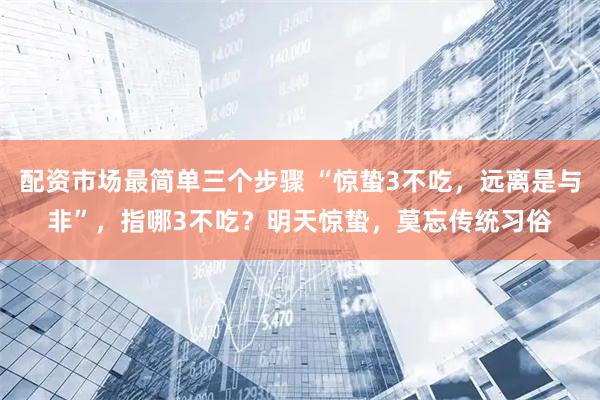 配资市场最简单三个步骤 “惊蛰3不吃，远离是与非”，指哪3不吃？明天惊蛰，莫忘传统习俗