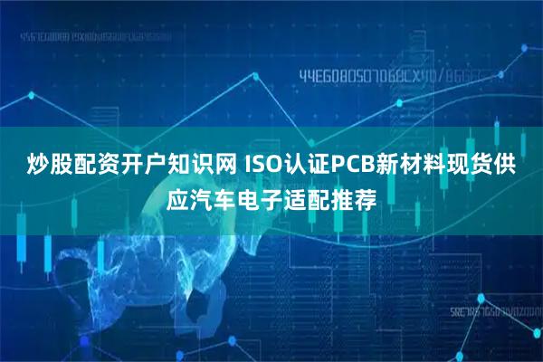 炒股配资开户知识网 ISO认证PCB新材料现货供应汽车电子适配推荐