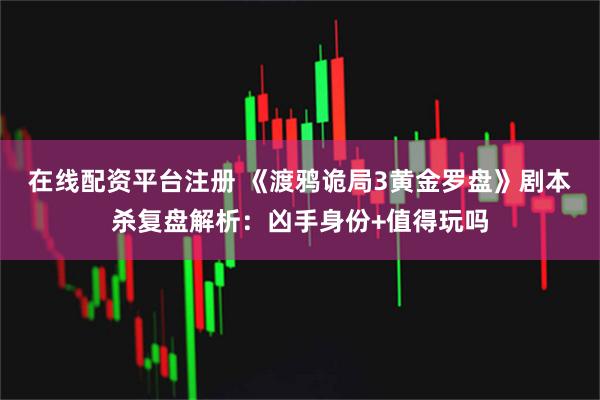 在线配资平台注册 《渡鸦诡局3黄金罗盘》剧本杀复盘解析：凶手身份+值得玩吗