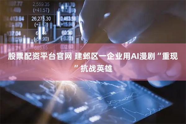 股票配资平台官网 建邺区一企业用AI漫剧“重现”抗战英雄
