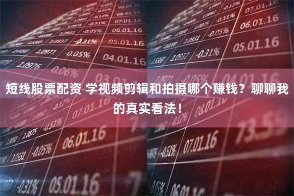 短线股票配资 学视频剪辑和拍摄哪个赚钱？聊聊我的真实看法！