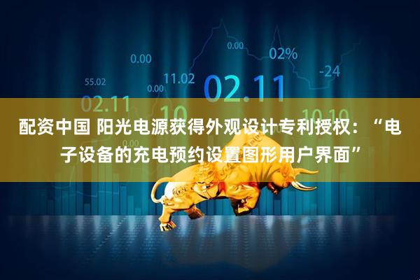 配资中国 阳光电源获得外观设计专利授权：“电子设备的充电预约设置图形用户界面”