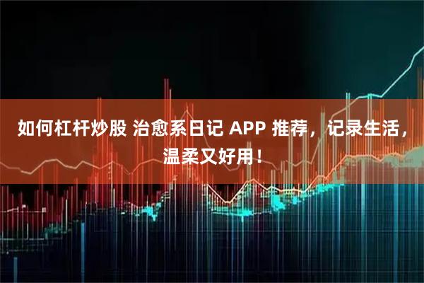 如何杠杆炒股 治愈系日记 APP 推荐，记录生活，温柔又好用！