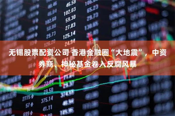 无锡股票配资公司 香港金融圈“大地震”，中资券商、神秘基金卷入反腐风暴