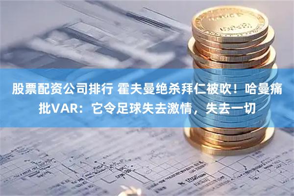 股票配资公司排行 霍夫曼绝杀拜仁被吹！哈曼痛批VAR：它令足球失去激情，失去一切
