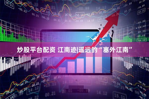 炒股平台配资 江南迹|遥远的“塞外江南”