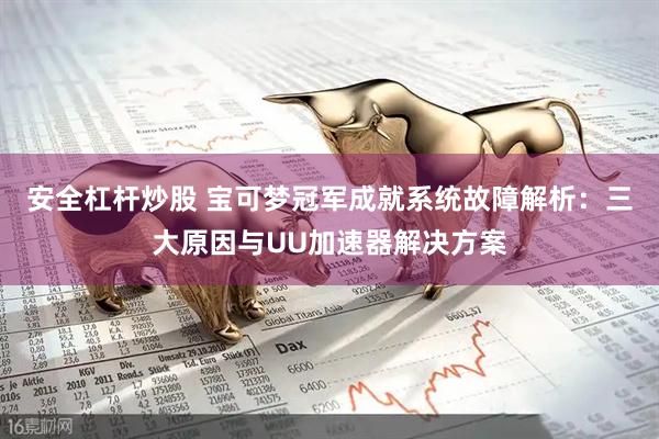 安全杠杆炒股 宝可梦冠军成就系统故障解析：三大原因与UU加速器解决方案