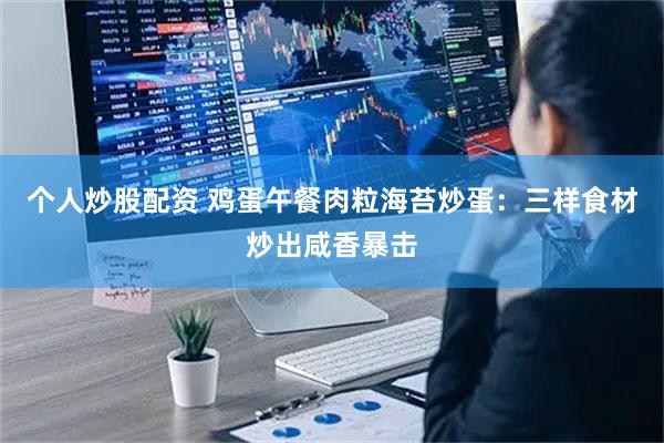 个人炒股配资 鸡蛋午餐肉粒海苔炒蛋：三样食材炒出咸香暴击