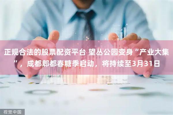 正规合法的股票配资平台 望丛公园变身“产业大集”，成都郫都春糖季启动，将持续至3月31日
