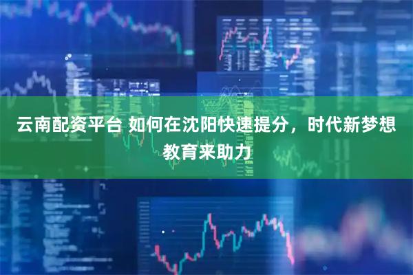 云南配资平台 如何在沈阳快速提分，时代新梦想教育来助力