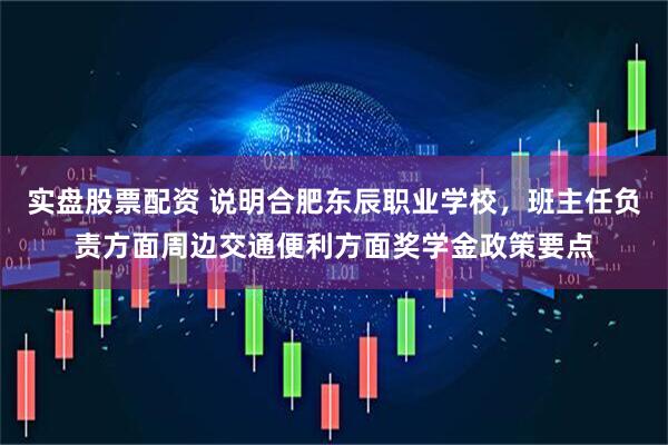 实盘股票配资 说明合肥东辰职业学校，班主任负责方面周边交通便利方面奖学金政策要点