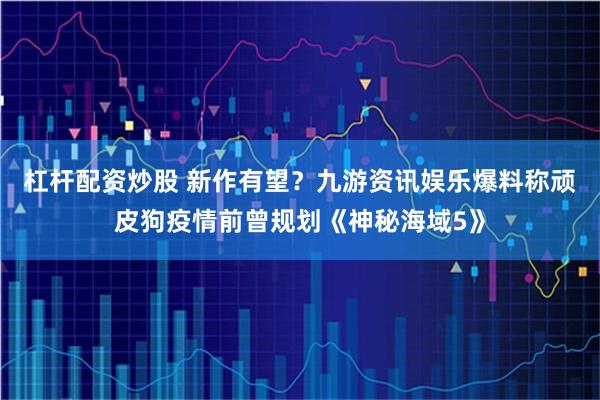 杠杆配资炒股 新作有望？九游资讯娱乐爆料称顽皮狗疫情前曾规划《神秘海域5》