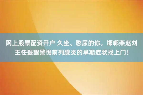 网上股票配资开户 久坐、憋尿的你，邯郸燕赵刘主任提醒警惕前列腺炎的早期症状找上门！
