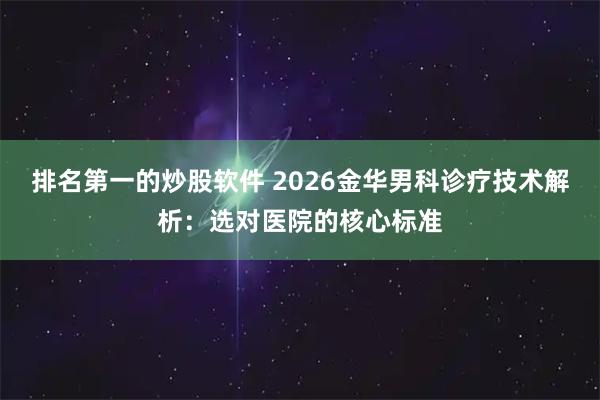 排名第一的炒股软件 2026金华男科诊疗技术解析：选对医院的核心标准