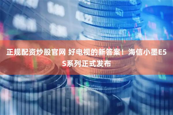 正规配资炒股官网 好电视的新答案！海信小墨E5S系列正式发布